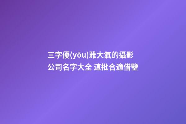 三字優(yōu)雅大氣的攝影公司名字大全 這批合適借鑒